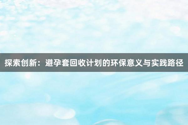 探索创新：避孕套回收计划的环保意义与实践路径